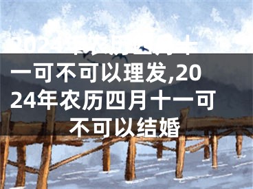 2024年农历四月十一可不可以理发,2024年农历四月十一可不可以结婚