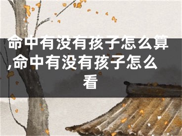 命中有没有孩子怎么算,命中有没有孩子怎么看