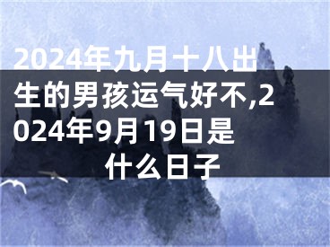 2024年九月十八出生的男孩运气好不,2024年9月19日是什么日子
