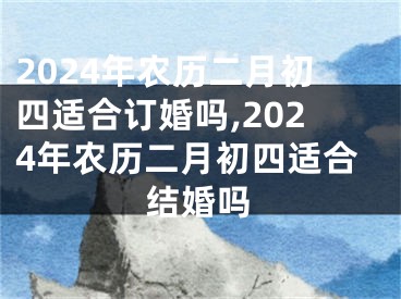 2024年农历二月初四适合订婚吗,2024年农历二月初四适合结婚吗