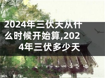 2024年三伏天从什么时候开始算,2024年三伏多少天