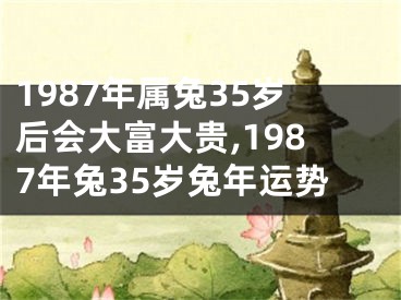 1987年属兔35岁后会大富大贵,1987年兔35岁兔年运势