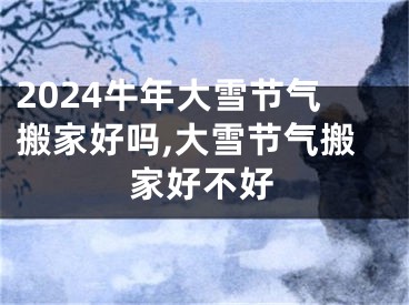 2024牛年大雪节气搬家好吗,大雪节气搬家好不好