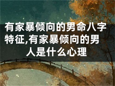 有家暴倾向的男命八字特征,有家暴倾向的男人是什么心理