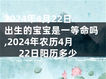 2024年4月22日出生的宝宝是一等命吗,2024年农历4月22日阳历多少