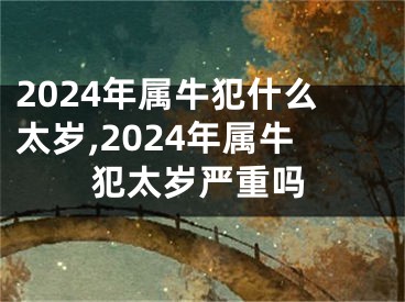 2024年属牛犯什么太岁,2024年属牛犯太岁严重吗