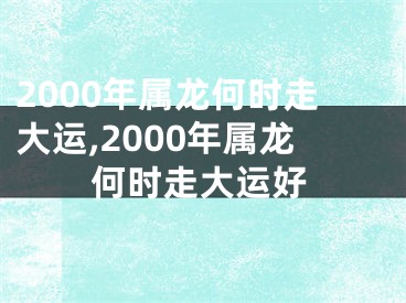 2000年属龙何时走大运,2000年属龙何时走大运好