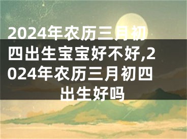 2024年农历三月初四出生宝宝好不好,2024年农历三月初四出生好吗