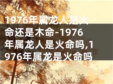1976年属龙人是火命还是木命-1976年属龙人是火命吗,1976年属龙是火命吗