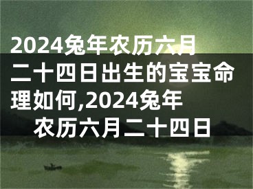 2024兔年农历六月二十四日出生的宝宝命理如何,2024兔年农历六月二十四日