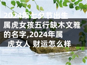 2024年七夕节出生属虎女孩五行缺木文雅的名字,2024年属虎女人 财运怎么样