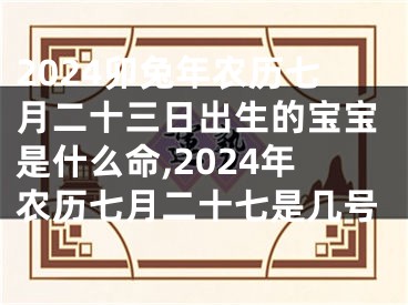 2024卯兔年农历七月二十三日出生的宝宝是什么命,2024年农历七月二十七是几号