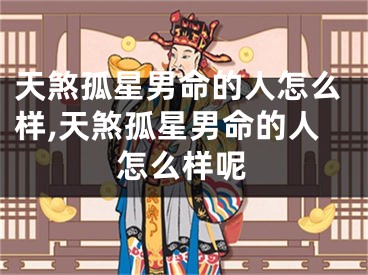 天煞孤星男命的人怎么样,天煞孤星男命的人怎么样呢