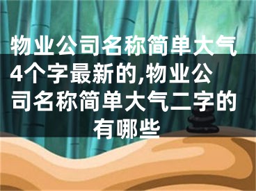 物业公司名称简单大气4个字最新的,物业公司名称简单大气二字的有哪些