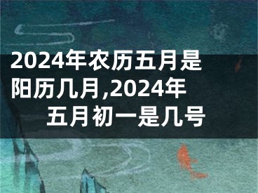 2024年农历五月是阳历几月,2024年五月初一是几号