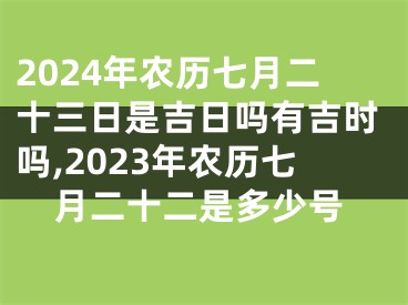 2024年农历七月二十三日是吉日吗有吉时吗,2023年农历七月二十二是多少号