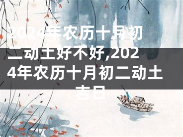 2024年农历十月初二动土好不好,2024年农历十月初二动土吉日