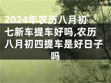 2024年农历八月初七新车提车好吗,农历八月初四提车是好日子吗
