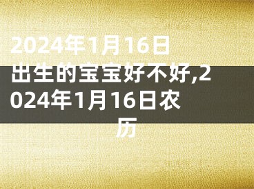 2024年1月16日出生的宝宝好不好,2024年1月16日农历