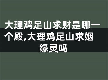 大理鸡足山求财是哪一个殿,大理鸡足山求姻缘灵吗