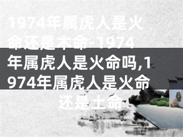 1974年属虎人是火命还是木命-1974年属虎人是火命吗,1974年属虎人是火命还是土命