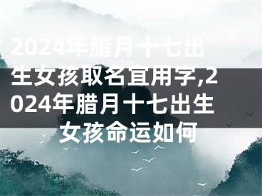 2024年腊月十七出生女孩取名宜用字,2024年腊月十七出生女孩命运如何