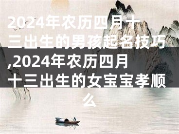 2024年农历四月十三出生的男孩起名技巧,2024年农历四月十三出生的女宝宝孝顺么