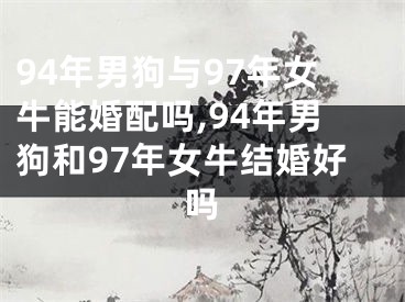 94年男狗与97年女牛能婚配吗,94年男狗和97年女牛结婚好吗