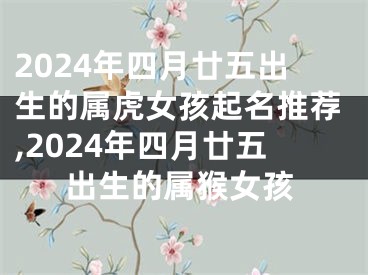 2024年四月廿五出生的属虎女孩起名推荐,2024年四月廿五出生的属猴女孩