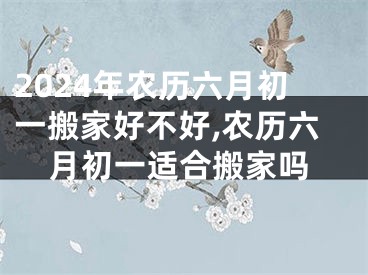 2024年农历六月初一搬家好不好,农历六月初一适合搬家吗