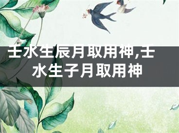 壬水生辰月取用神,壬水生子月取用神