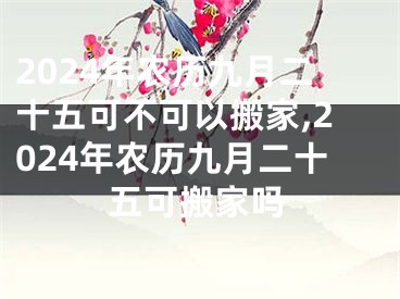 2024年农历九月二十五可不可以搬家,2024年农历九月二十五可搬家吗