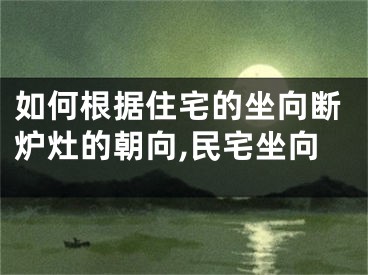 如何根据住宅的坐向断炉灶的朝向,民宅坐向