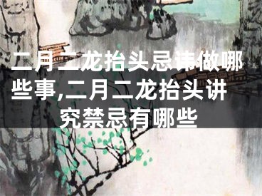 二月二龙抬头忌讳做哪些事,二月二龙抬头讲究禁忌有哪些