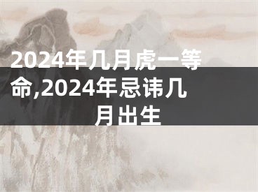 2024年几月虎一等命,2024年忌讳几月出生