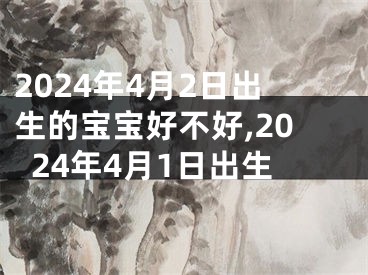 2024年4月2日出生的宝宝好不好,2024年4月1日出生
