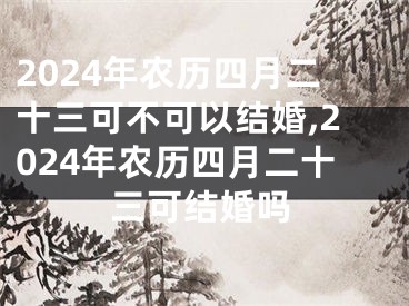 2024年农历四月二十三可不可以结婚,2024年农历四月二十三可结婚吗