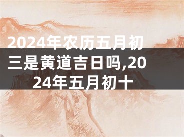 2024年农历五月初三是黄道吉日吗,2024年五月初十