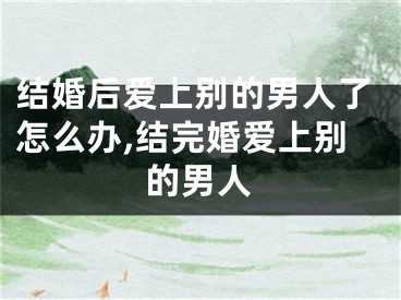 结婚后爱上别的男人了怎么办,结完婚爱上别的男人