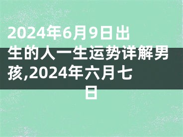 2024年6月9日出生的人一生运势详解男孩,2024年六月七日