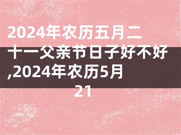 2024年农历五月二十一父亲节日子好不好,2024年农历5月21