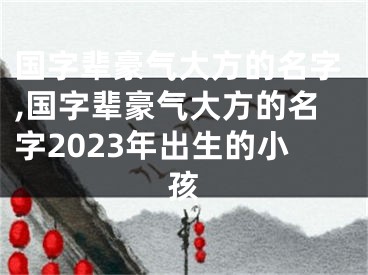 国字辈豪气大方的名字,国字辈豪气大方的名字2023年出生的小孩