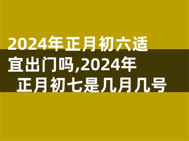 2024年正月初六适宜出门吗,2024年正月初七是几月几号