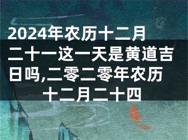 2024年农历十二月二十一这一天是黄道吉日吗,二零二零年农历十二月二十四