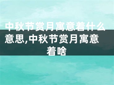 中秋节赏月寓意着什么意思,中秋节赏月寓意着啥