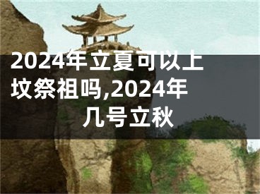 2024年立夏可以上坟祭祖吗,2024年几号立秋