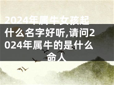 2024年属牛女孩起什么名字好听,请问2024年属牛的是什么命人