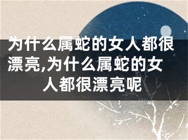 为什么属蛇的女人都很漂亮,为什么属蛇的女人都很漂亮呢