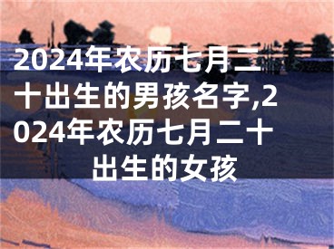 2024年农历七月二十出生的男孩名字,2024年农历七月二十出生的女孩