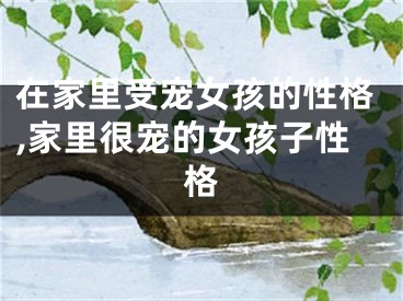 在家里受宠女孩的性格,家里很宠的女孩子性格